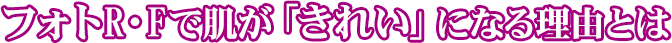 フォトR・Fで肌が「きれい」になる理由とは